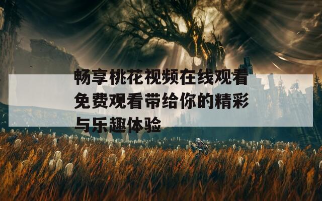 畅享桃花视频在线观看免费观看带给你的精彩与乐趣体验