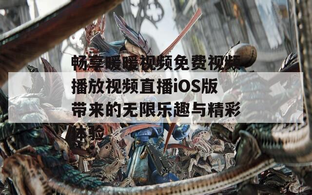 畅享暖暖视频免费视频播放视频直播iOS版带来的无限乐趣与精彩体验