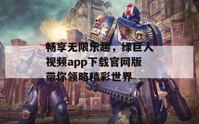 畅享无限乐趣，绿巨人视频app下载官网版带你领略精彩世界