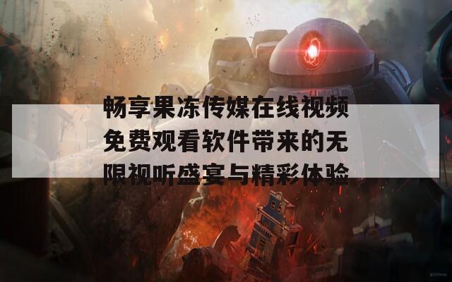 畅享果冻传媒在线视频免费观看软件带来的无限视听盛宴与精彩体验  第1张