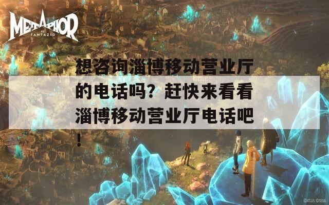 想咨询淄博移动营业厅的电话吗？赶快来看看淄博移动营业厅电话吧！