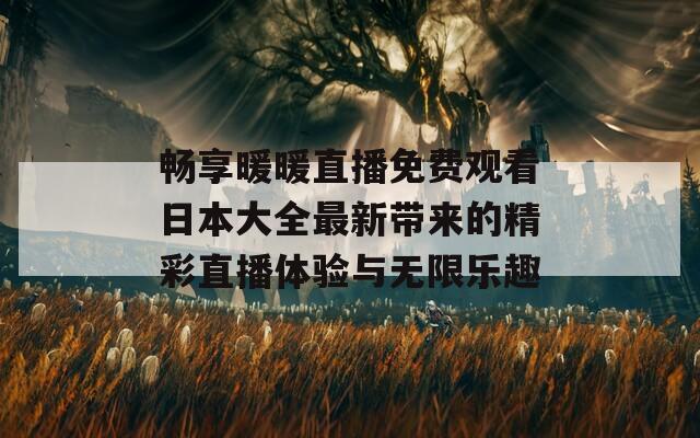 畅享暖暖直播免费观看日本大全最新带来的精彩直播体验与无限乐趣