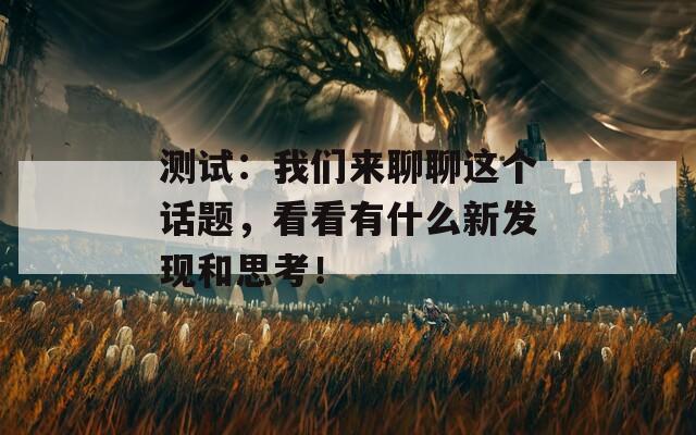 测试：我们来聊聊这个话题，看看有什么新发现和思考！