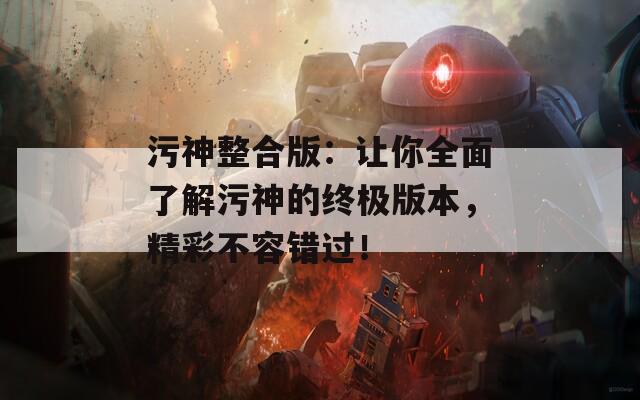 污神整合版：让你全面了解污神的终极版本，精彩不容错过！