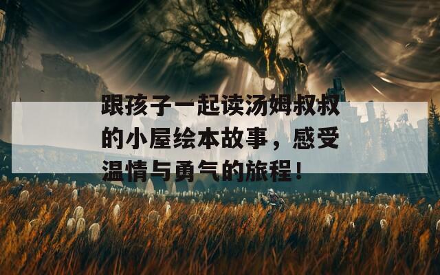 跟孩子一起读汤姆叔叔的小屋绘本故事，感受温情与勇气的旅程！