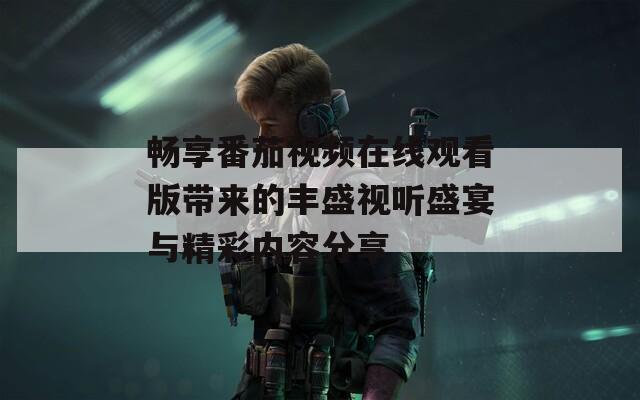 畅享番茄视频在线观看版带来的丰盛视听盛宴与精彩内容分享