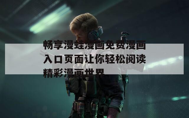 畅享漫蛙漫画免费漫画入口页面让你轻松阅读精彩漫画世界