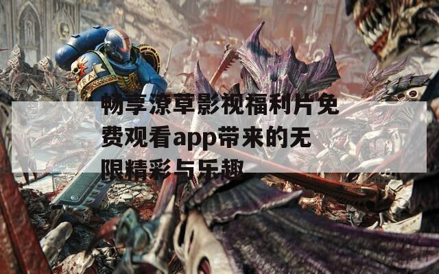 畅享潦草影视福利片免费观看app带来的无限精彩与乐趣