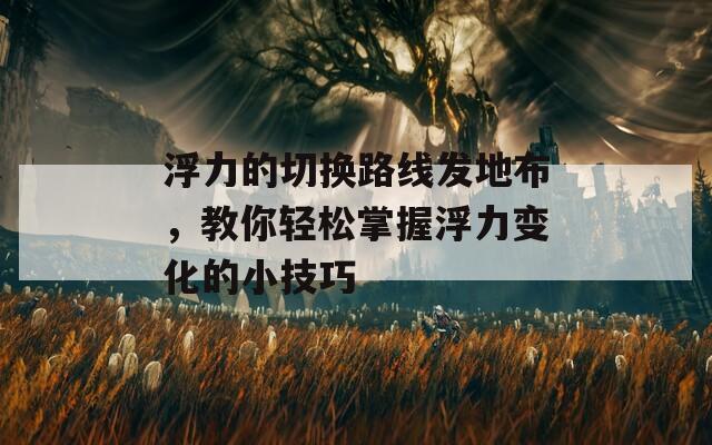 浮力的切换路线发地布，教你轻松掌握浮力变化的小技巧