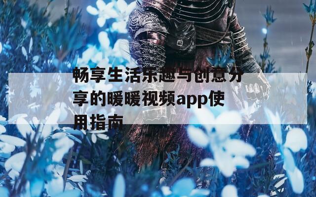 畅享生活乐趣与创意分享的暖暖视频app使用指南