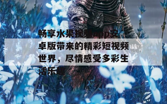 畅享水果视频app安卓版带来的精彩短视频世界，尽情感受多彩生活乐趣