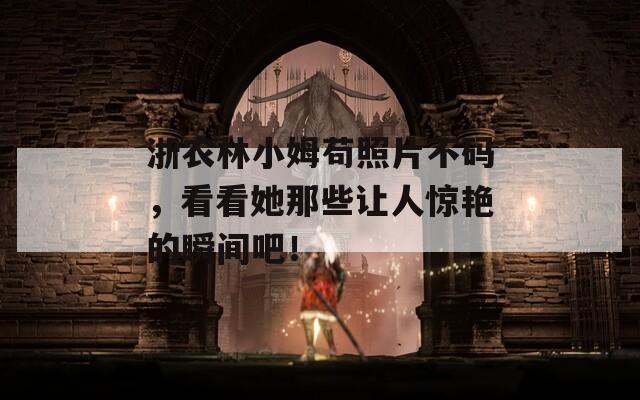浙农林小姆苟照片不码，看看她那些让人惊艳的瞬间吧！