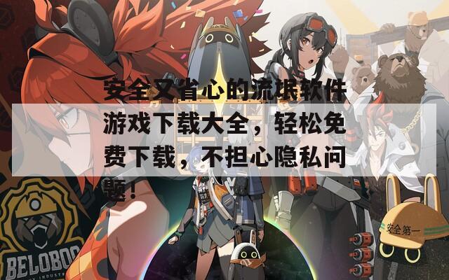 安全又省心的流氓软件游戏下载大全，轻松免费下载，不担心隐私问题！