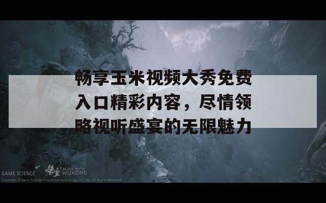 畅享玉米视频大秀免费入口精彩内容，尽情领略视听盛宴的无限魅力  第1张