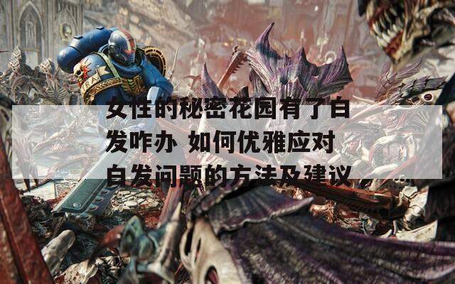女性的秘密花园有了白发咋办 如何优雅应对白发问题的方法及建议