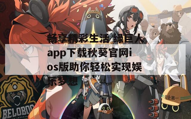 畅享精彩生活 绿巨人app下载秋葵官网ios版助你轻松实现娱乐梦想