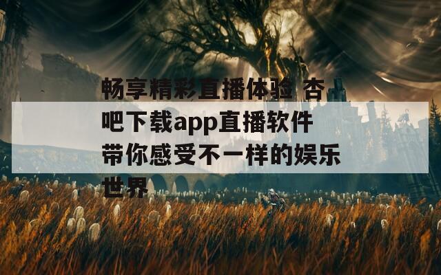 畅享精彩直播体验 杏吧下载app直播软件带你感受不一样的娱乐世界