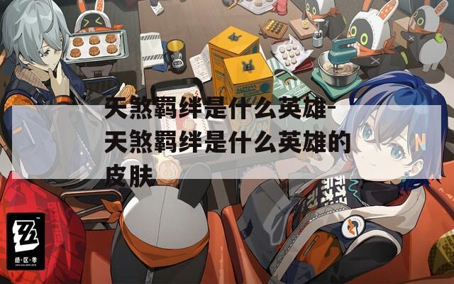 天煞羁绊是什么英雄-天煞羁绊是什么英雄的皮肤