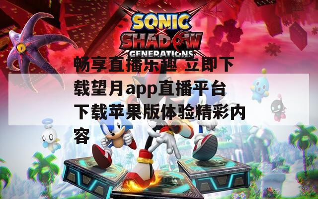 畅享直播乐趣 立即下载望月app直播平台下载苹果版体验精彩内容  第1张