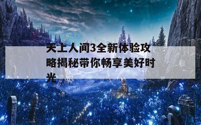 天上人间3全新体验攻略揭秘带你畅享美好时光