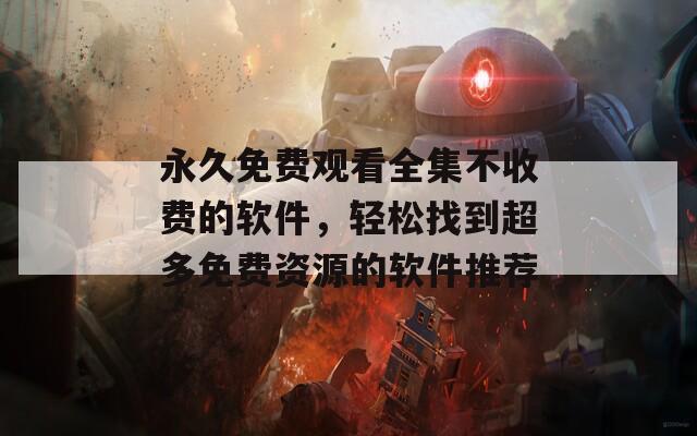 永久免费观看全集不收费的软件，轻松找到超多免费资源的软件推荐
