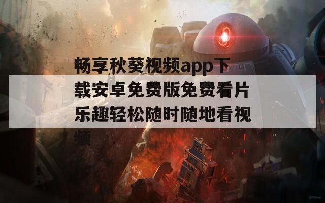 畅享秋葵视频app下载安卓免费版免费看片乐趣轻松随时随地看视频