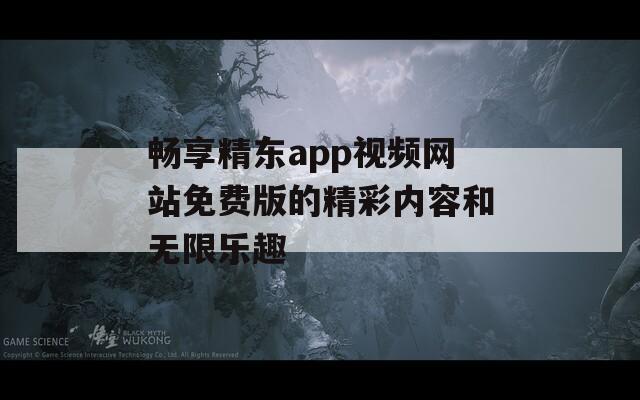 畅享精东app视频网站免费版的精彩内容和无限乐趣