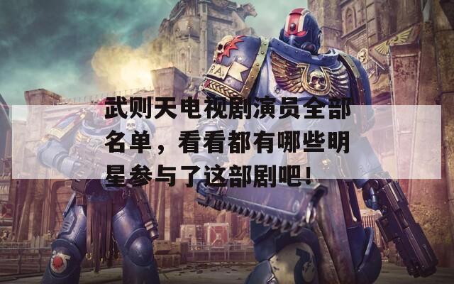 武则天电视剧演员全部名单，看看都有哪些明星参与了这部剧吧！