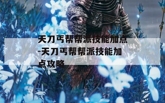 天刀丐帮帮派技能加点-天刀丐帮帮派技能加点攻略