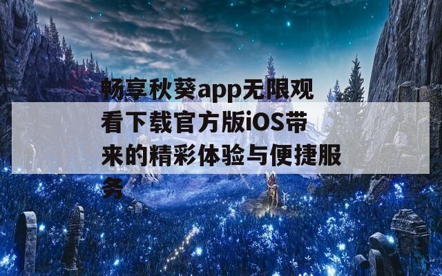 畅享秋葵app无限观看下载官方版iOS带来的精彩体验与便捷服务