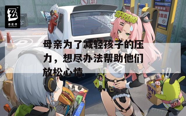 母亲为了减轻孩子的压力，想尽办法帮助他们放松心情