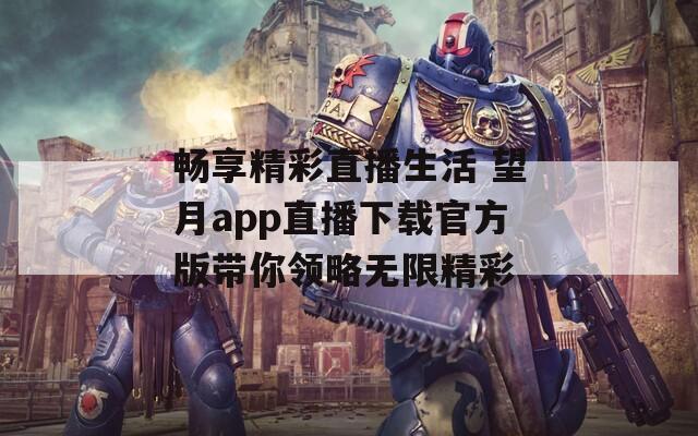 畅享精彩直播生活 望月app直播下载官方版带你领略无限精彩