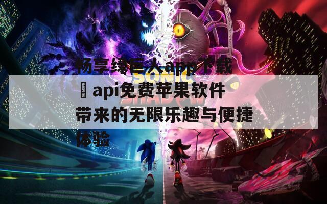 畅享绿巨人app下载汅api免费苹果软件带来的无限乐趣与便捷体验