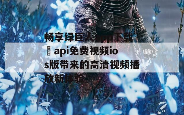 畅享绿巨人app下载汅api免费视频ios版带来的高清视频播放新体验