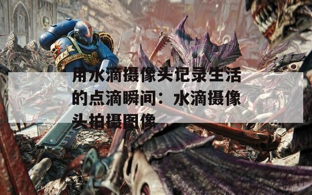 用水滴摄像头记录生活的点滴瞬间：水滴摄像头拍摄图像