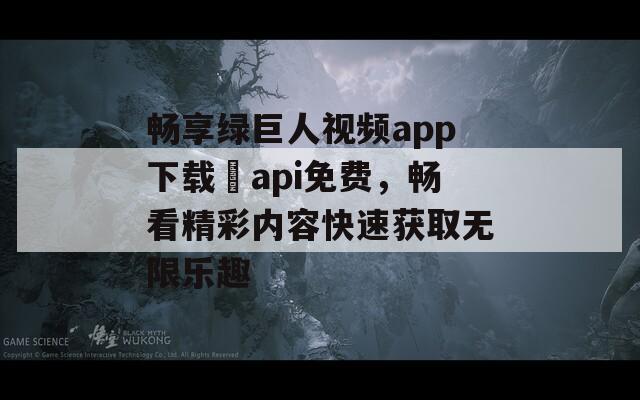 畅享绿巨人视频app下载汅api免费，畅看精彩内容快速获取无限乐趣
