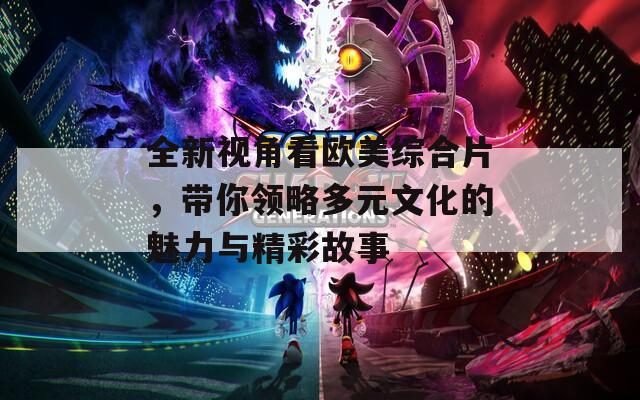 全新视角看欧美综合片，带你领略多元文化的魅力与精彩故事  第1张