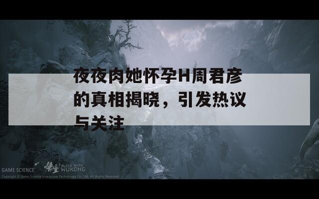夜夜肉她怀孕H周君彦的真相揭晓，引发热议与关注  第1张
