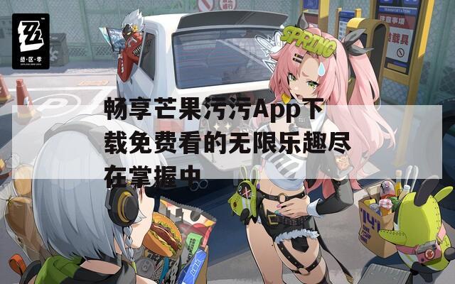 畅享芒果污污App下载免费看的无限乐趣尽在掌握中  第1张