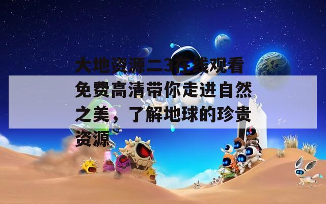大地资源二3在线观看免费高清带你走进自然之美，了解地球的珍贵资源