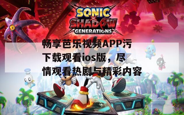 畅享芭乐视频APP污下载观看ios版，尽情观看热剧与精彩内容