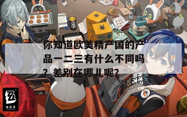 你知道欧美精产国的产品一二三有什么不同吗？差别在哪儿呢？