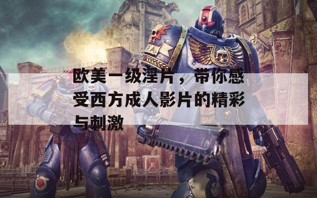 欧美一级淫片，带你感受西方成人影片的精彩与刺激