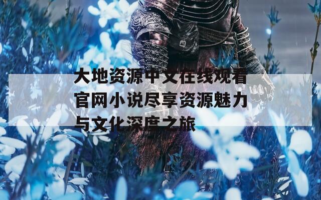 大地资源中文在线观看官网小说尽享资源魅力与文化深度之旅