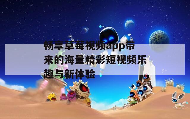 畅享草莓视频app带来的海量精彩短视频乐趣与新体验