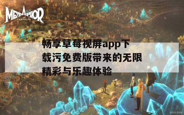 畅享草莓视屏app下载污免费版带来的无限精彩与乐趣体验  第1张