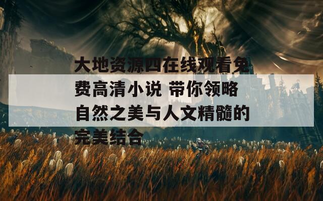 大地资源四在线观看免费高清小说 带你领略自然之美与人文精髓的完美结合