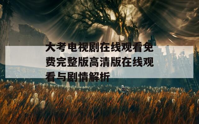大考电视剧在线观看免费完整版高清版在线观看与剧情解析