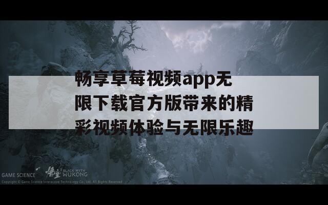 畅享草莓视频app无限下载官方版带来的精彩视频体验与无限乐趣