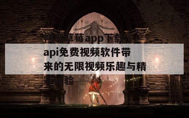 畅享草莓app下载汅api免费视频软件带来的无限视频乐趣与精彩体验